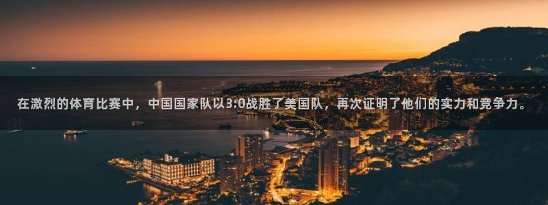 鼎天国际代理：在激烈的体育比赛中，中国国家队以3:0战胜了美国队，再次证明了他们的实力和竞争力。