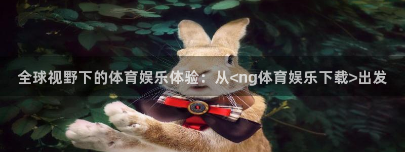 鼎天国际服com：全球视野下的体育娱乐体验：从<ng体育娱乐下载>出发