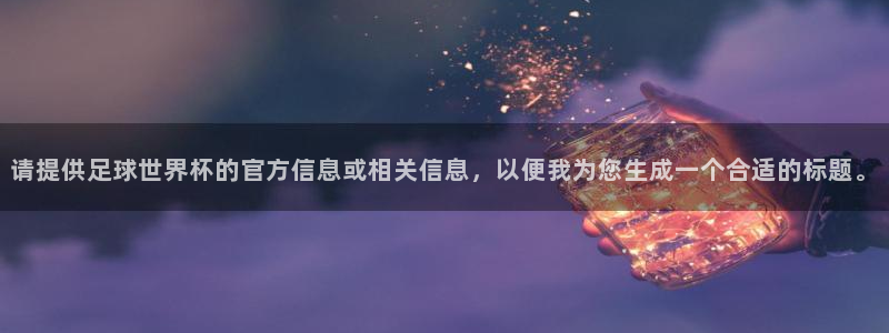 鼎天国际地址：请提供足球世界杯的官方信息或相关信息，以便我为您生成一个合适的标题。