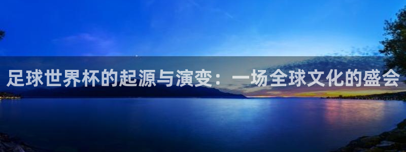 鼎天国际网站官网入口：足球世界杯的起源与演变：一场全球文化的盛会