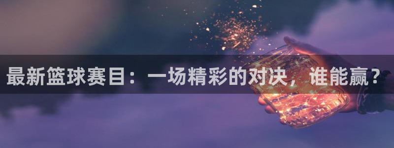 鼎天国际电子怎么下载app：最新篮球赛目：一场精彩的对决，谁能赢？