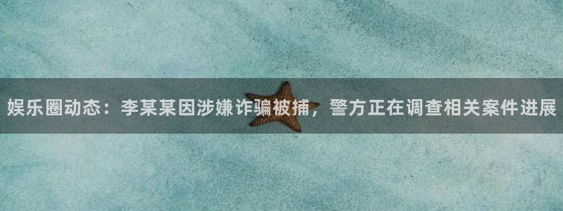 鼎天国际官网入口网址：娱乐圈动态：李某某因涉嫌诈骗被捕，警方正在调查相关案件进展