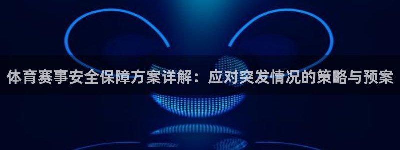 鼎天国际官网网址：体育赛事安全保障方案详解：应对突发情况的策略与预案