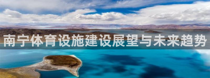 鼎天国际网站官网：南宁体育设施建设展望与未来趋势