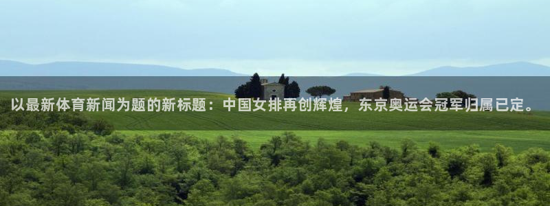 鼎天国际君临国际：以最新体育新闻为题的新标题：中国女排再创辉煌，东京奥运会冠军归属已定。