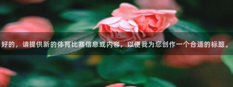 鼎天国际拍卖有限公司：好的，请提供新的体育比赛信息或内容，以便我为您创作一个合适的标题。