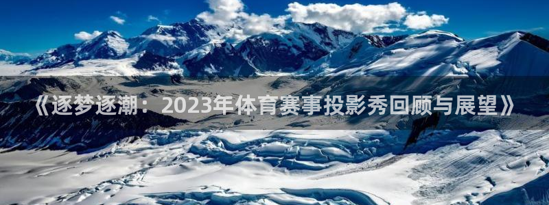 鼎天国际链接：《逐梦逐潮：2023年体育赛事投影秀回顾与展望》