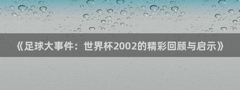 鼎天国际注册：《足球大事件：世界杯2002的精彩回顾与启示》