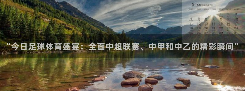 鼎天：“今日足球体育盛宴：全面中超联赛、中甲和中乙的精彩瞬间”