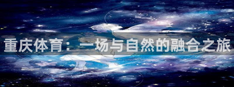 鼎天国际入口：重庆体育：一场与自然的融合之旅