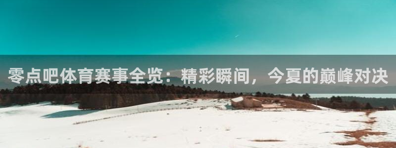 鼎天国际入口：零点吧体育赛事全览：精彩瞬间，今夏的巅峰对决