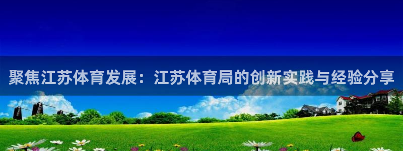 鼎天国际官网入口在哪：聚焦江苏体育发展：江苏体育局的创新实践与经验分享