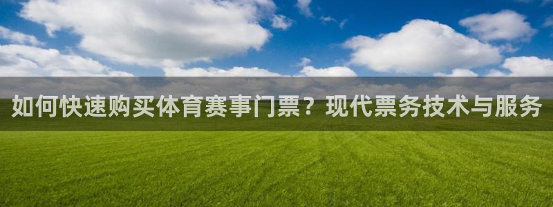 鼎天国际官网网址：如何快速购买体育赛事门票？现代票务技术与服务