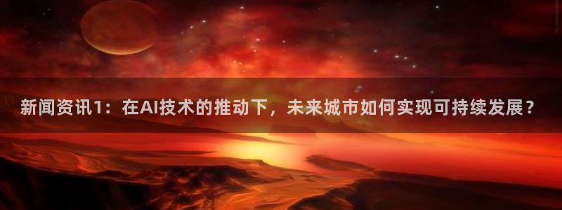 鼎天国际网页入口：新闻资讯1：在AI技术的推动下，未来城市如何实现可持续发展？