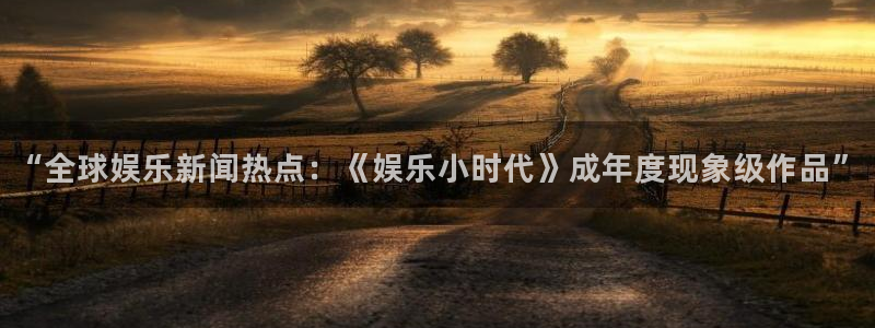 鼎天国际电子怎么下载app：“全球娱乐新闻热点：《娱乐小时代》成年度现象级作品”